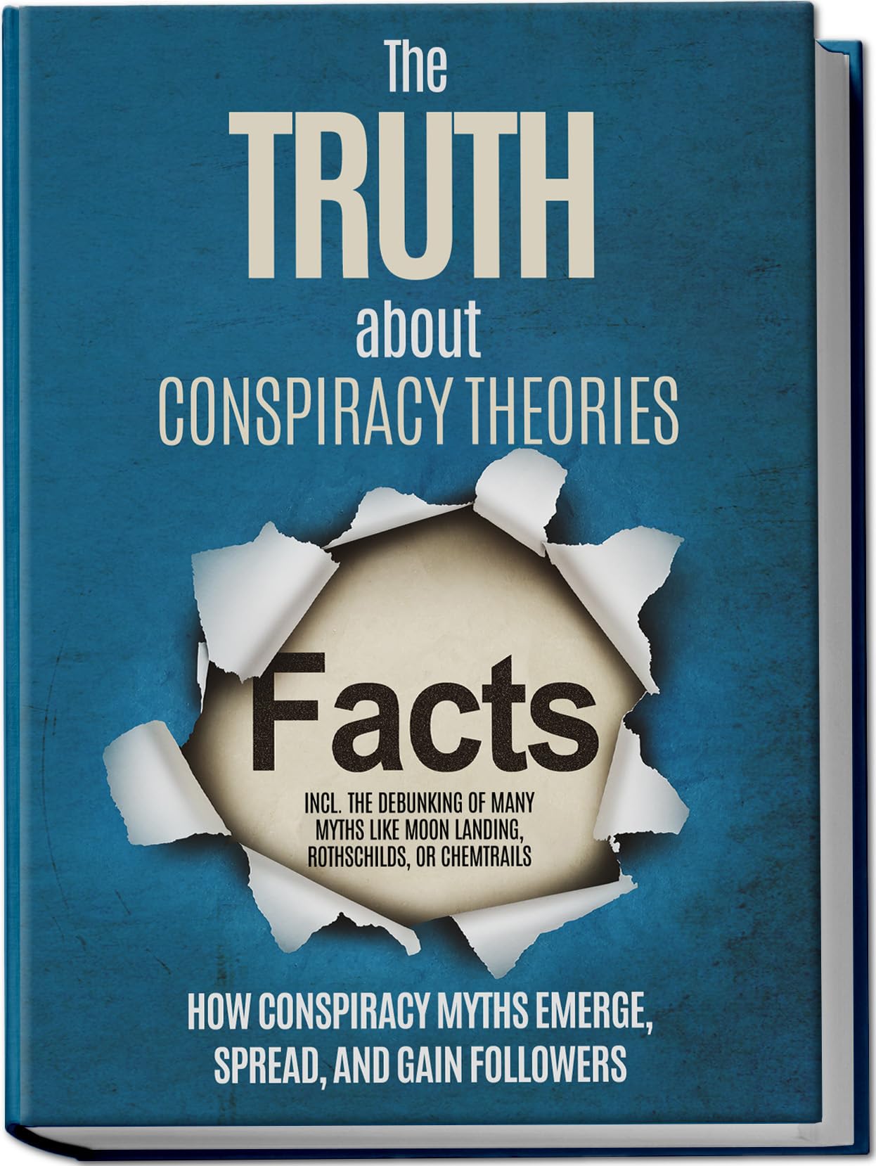 The Truth About Conspiracy Theories: How Conspiracy Myths Emerge, Spread, and Gain Followers – including the Debunking of Many Myths like Moon Landing, Rothschilds, or Chemtrails