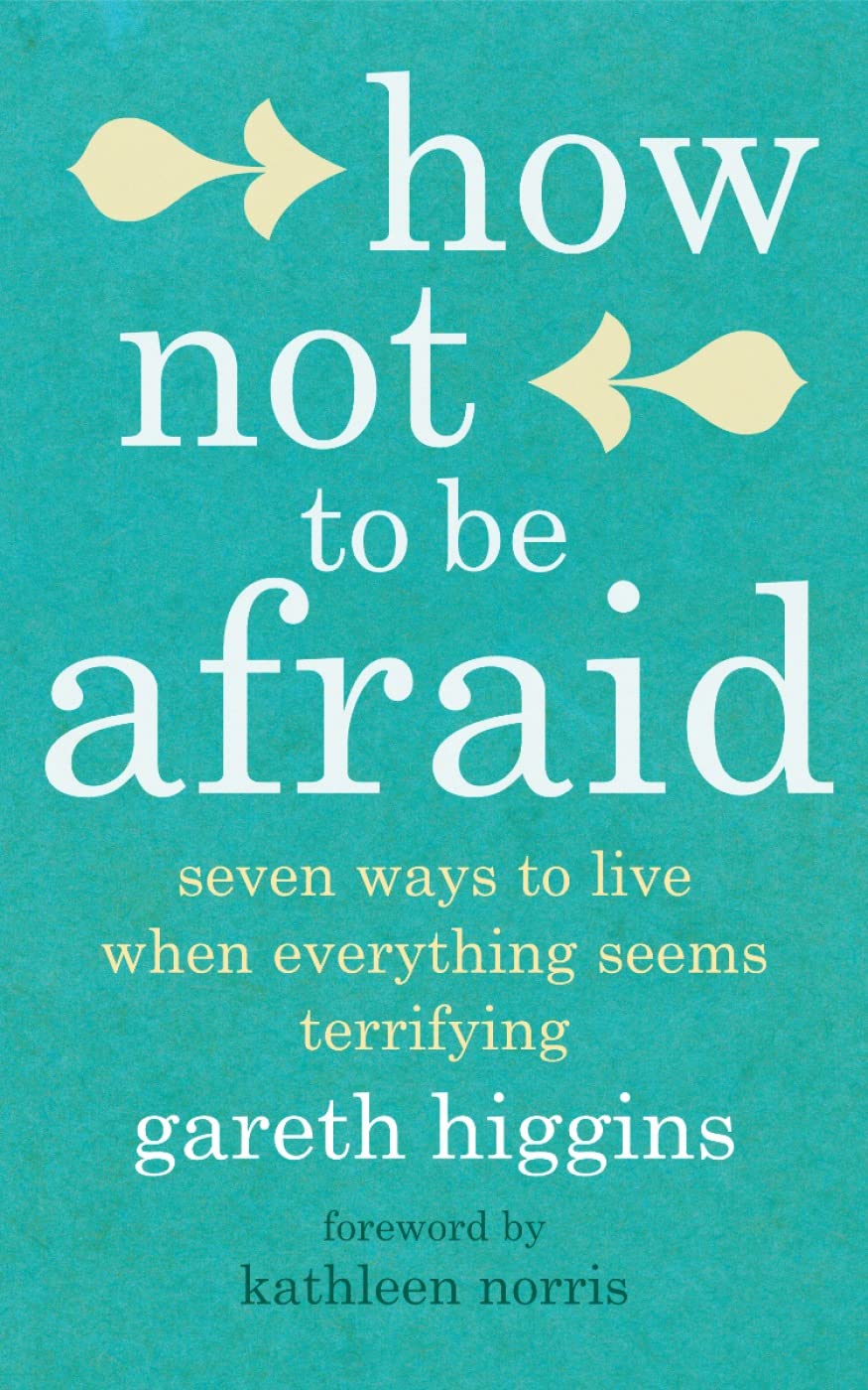How Not To Be Afraid: Seven Ways to Live When Everything Seems Terrifying