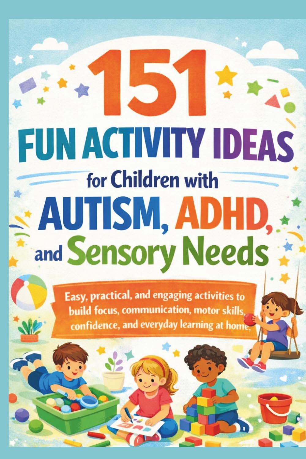 151 Fun Activity Ideas for Children with Autism, Asperger’s, ADHD, and Sensory Needs: Play-based activities to support focus, communication, motor ... emotional regulation, and independent skills