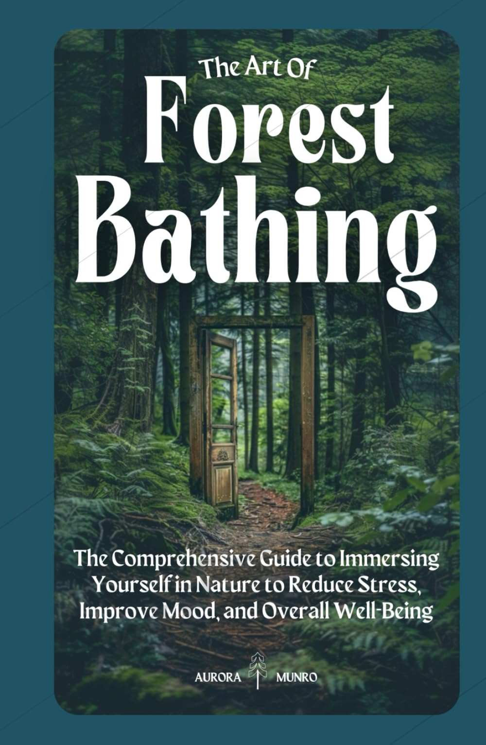 The Art Of Forest Bathing: The Comprehensive Guide to Immersing Yourself in Nature to Reduce Stress, Improve Mood, and Overall Well-Being