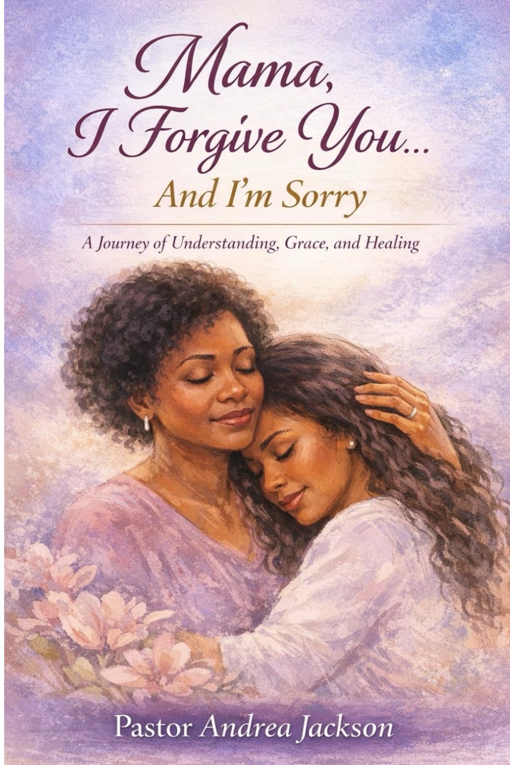 MaMa, I Forgive You... And I'm Sorry: A Journey of Understanding, Grace, and Healing