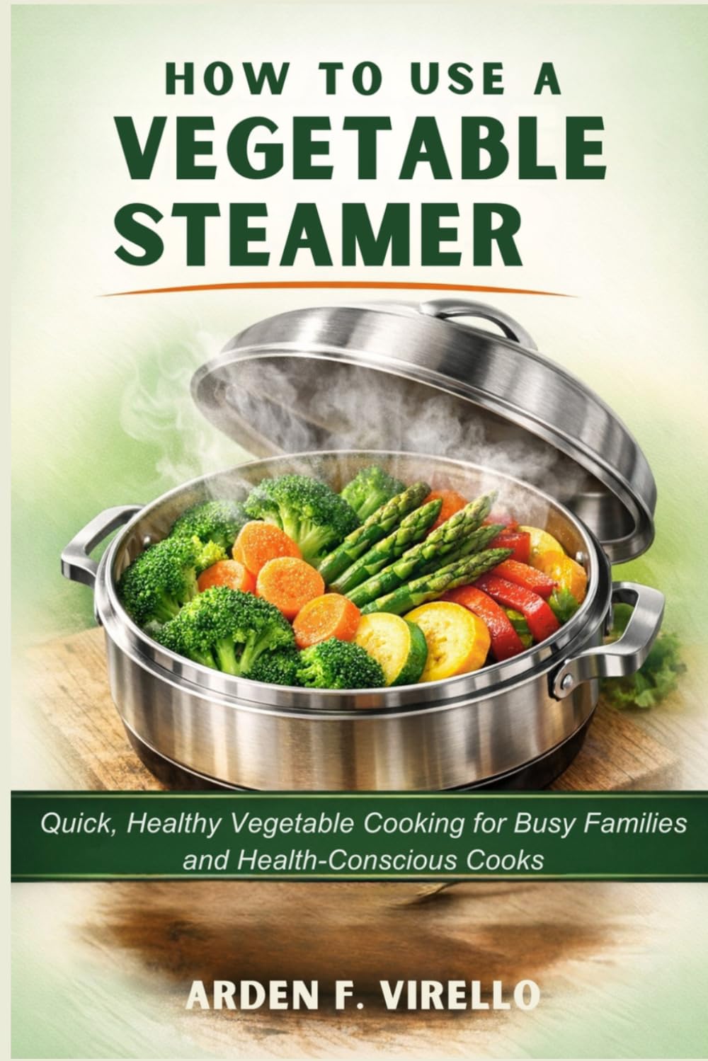 HOW TO USE A VEGETABLE STEAMER: Quick, Healthy Vegetable Cooking for Busy Families and Health-Conscious Cooks