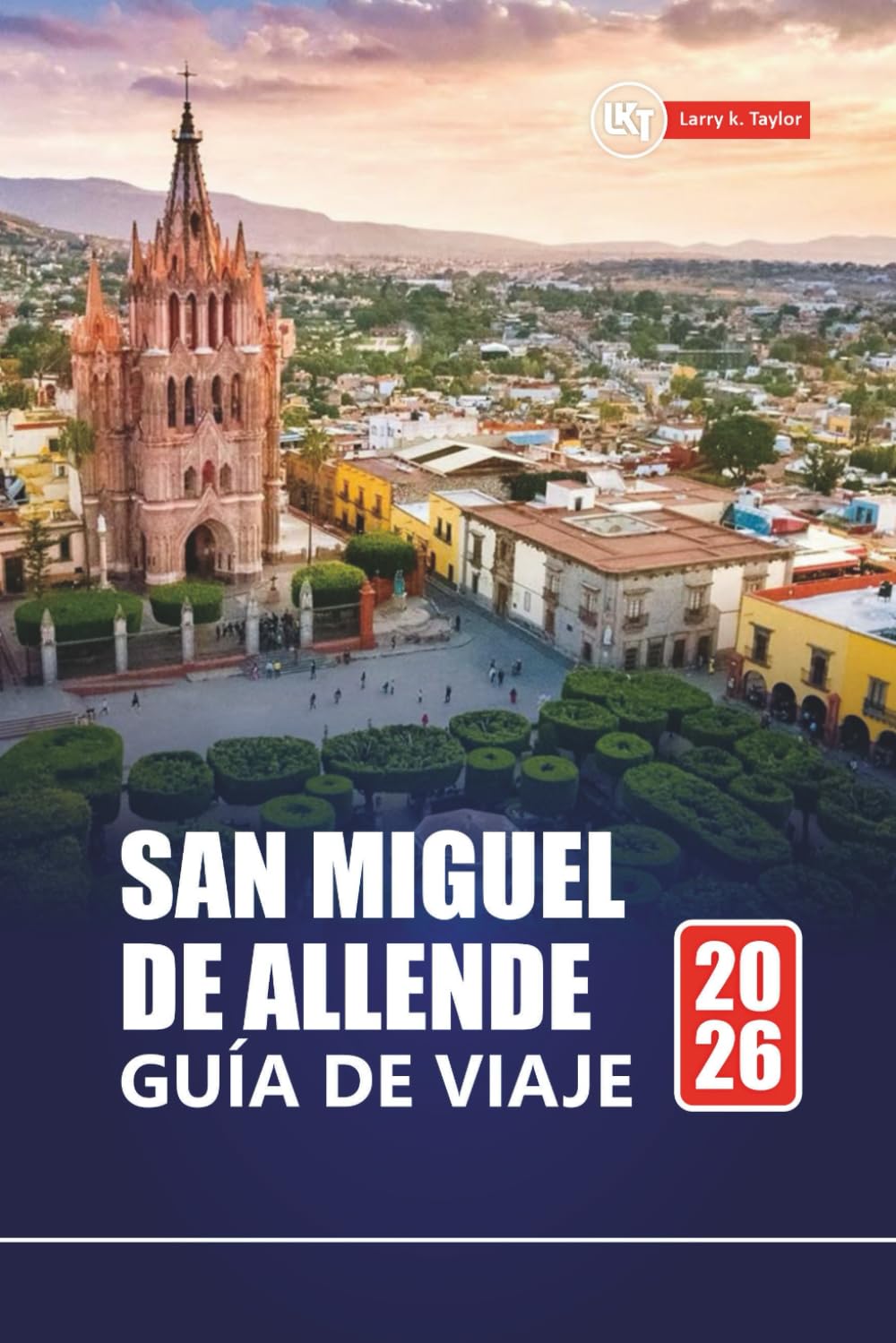 SAN MIGUEL DE ALLENDE GUÍA DE VIAJE 2026: Explora la Ciudad de México con itinerarios, mapas, experiencias culturales y perspectivas locales