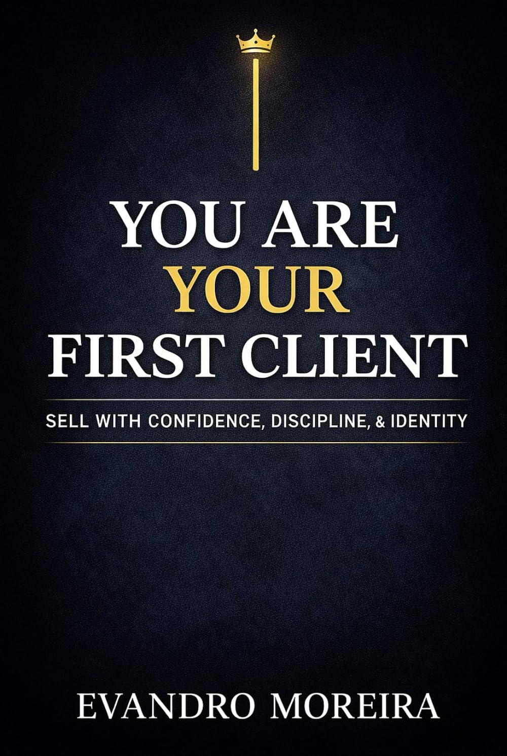 YOU ARE YOUR FIRST CLIENT: The mindset, discipline, and daily decisions that turn anyone into a consistent sales professional