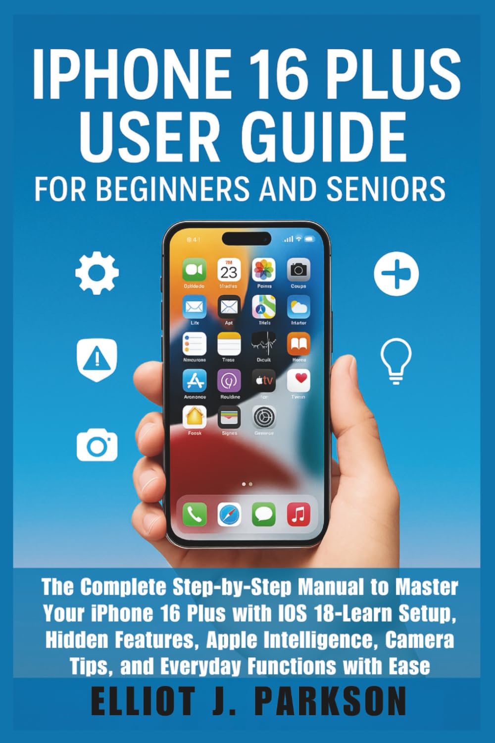 IPHONE 16 PLUS USER GUIDE FOR BEGINNERS AND SENIORS: The Complete Step-by-Step Manual to Master Your iPhone 16 Plus with iOS 18–Learn Setup, Hidden ... More – Designed Especially for Older Adults)
