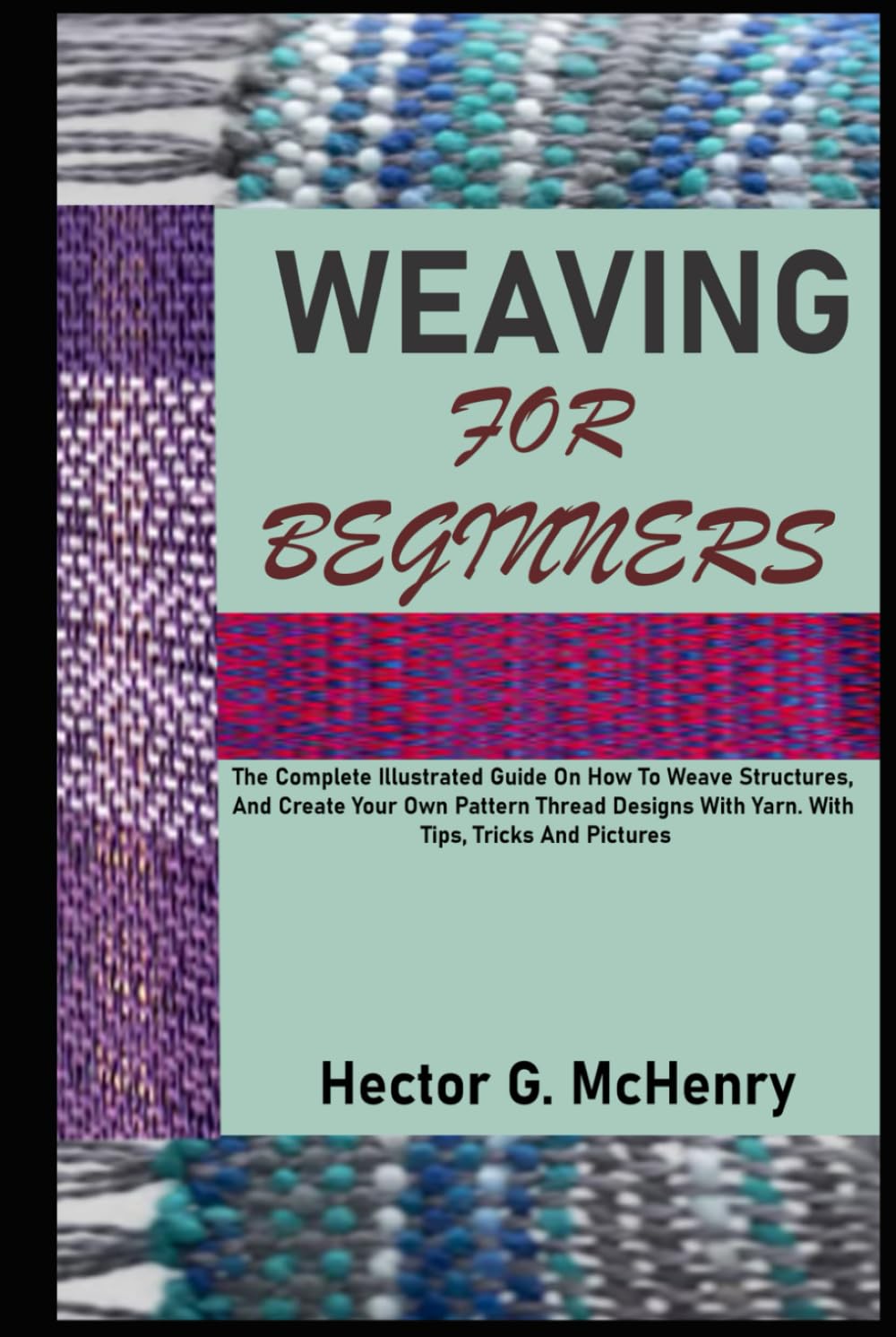 WEAVING FOR BEGINNERS: The Complete Illustrated Guide On How To Weave Structures, And Create Your Own Pattern Thread Designs With Yarn. With Tips, Tricks And Pictures