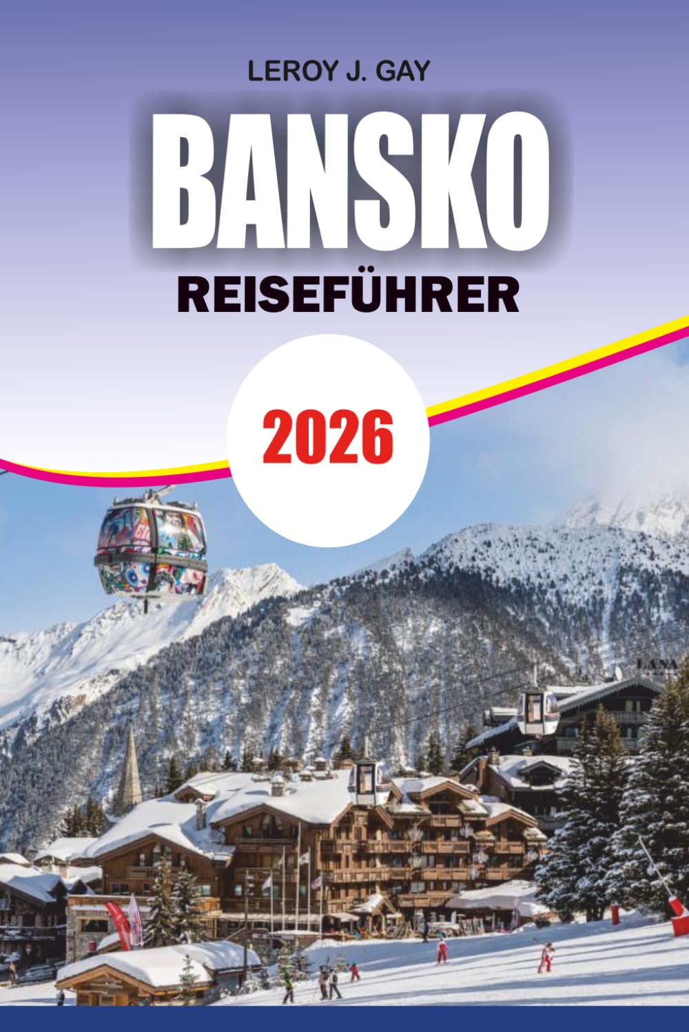 BANSKO Reiseführer 2026: Skiresort-Geheimnisse, Outdoor-Abenteuer, Tagesausflüge und Ratschläge zu günstigen Reiseangeboten
