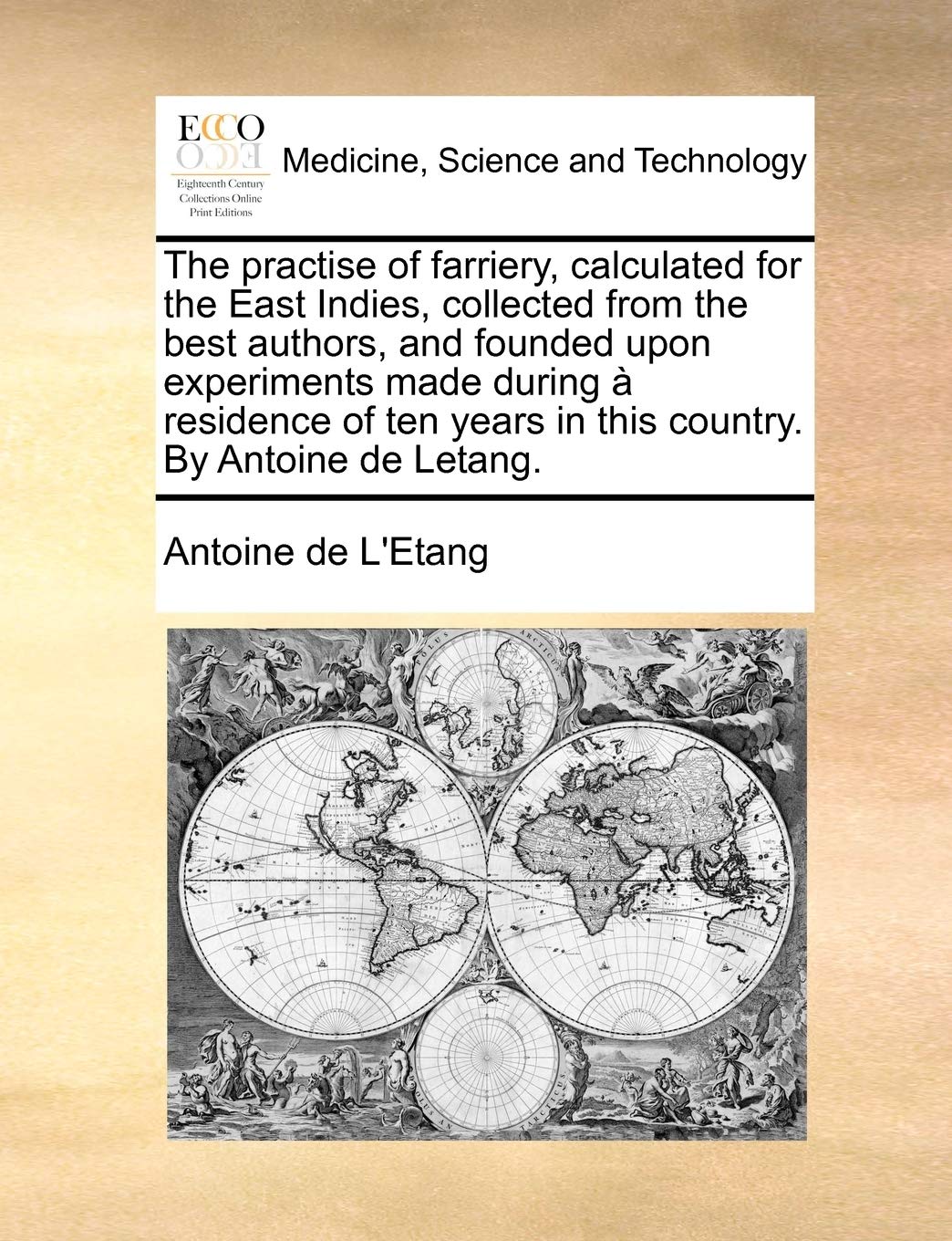 The practise of farriery, calculated for the East Indies, collected from the best authors, and founded upon experiments made during à residence of ten years in this country. By Antoine de Letang.