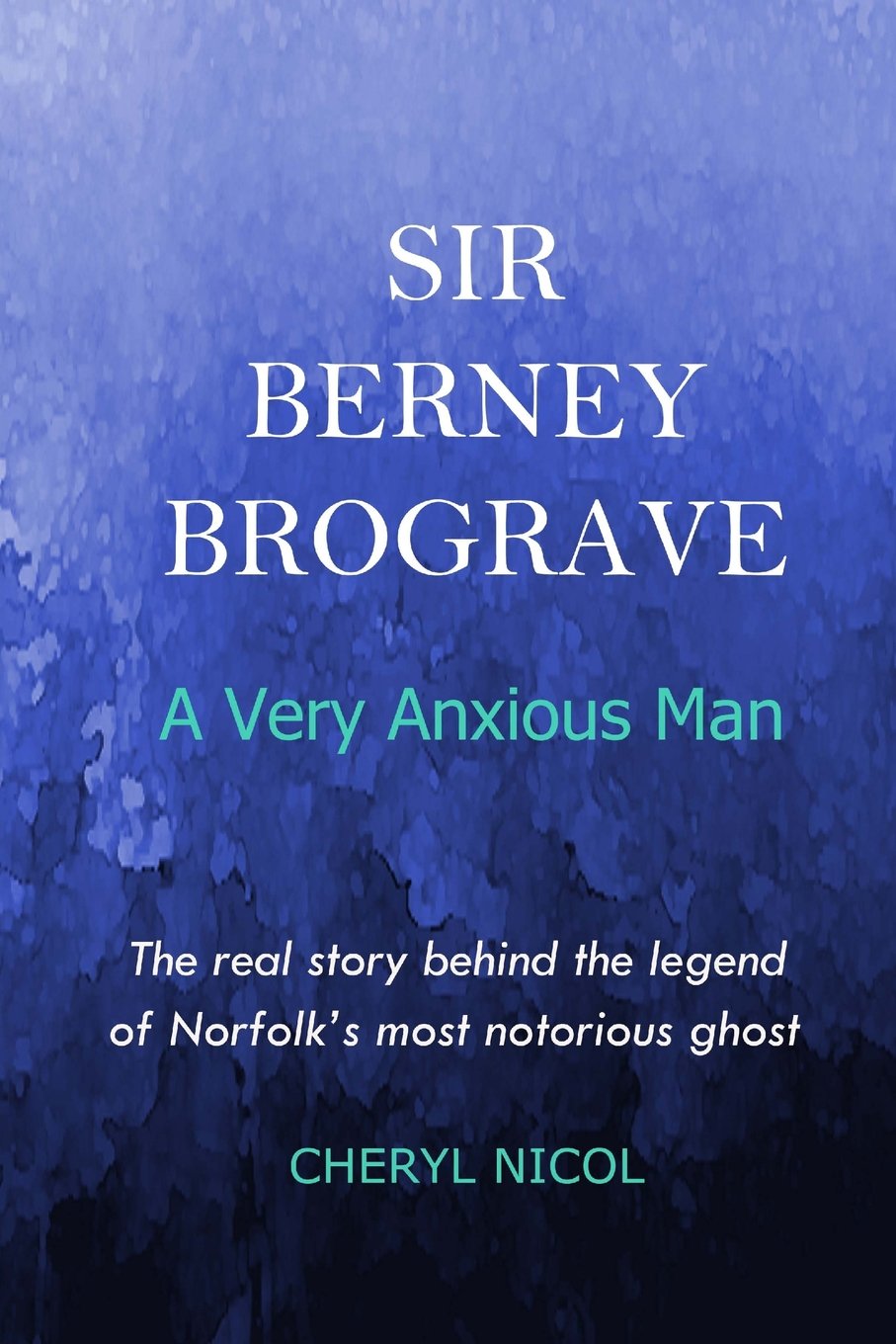 Sir Berney Brograve : A Very Anxious Man: The untold story of Norfolk's most notorious ghost