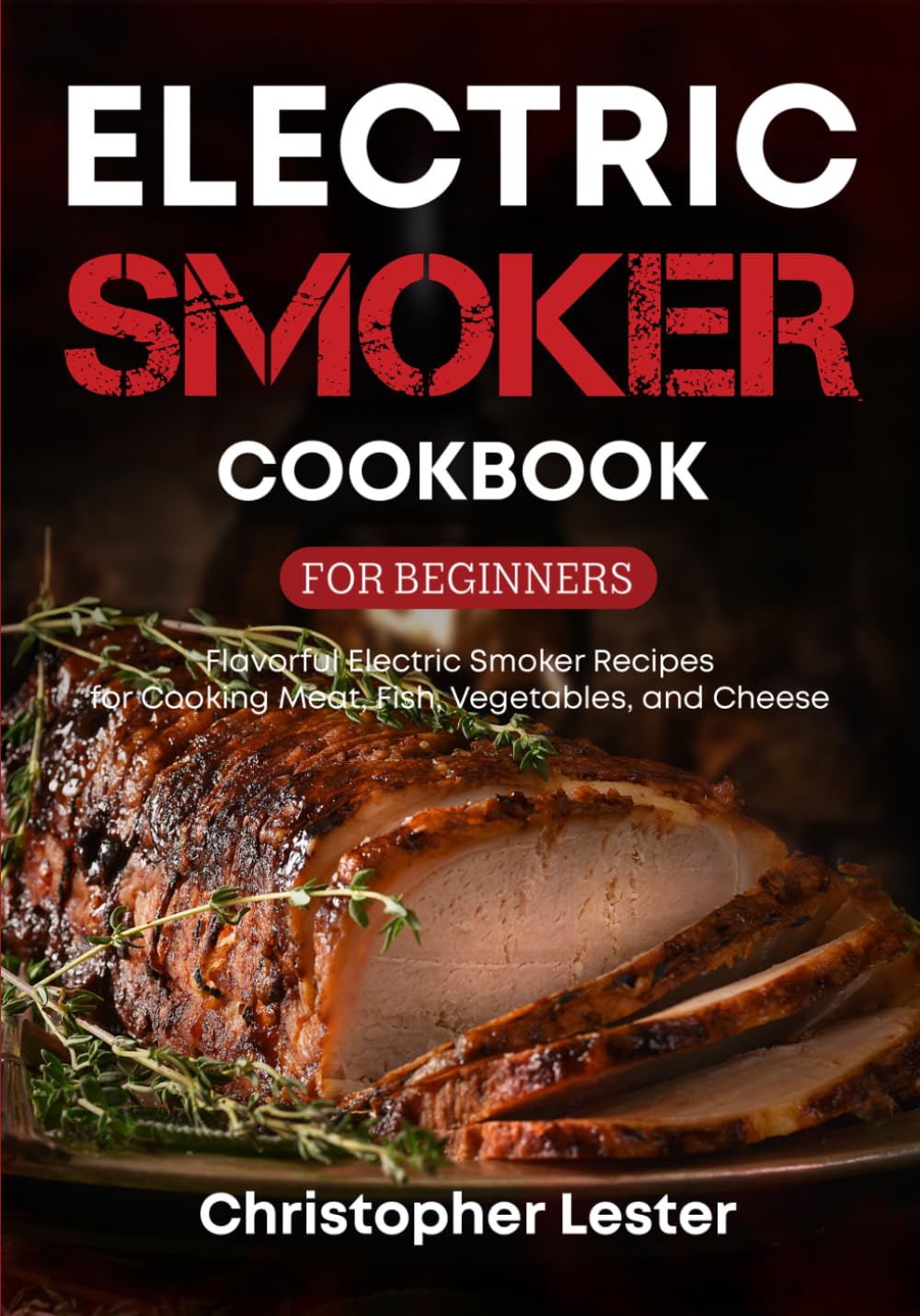 Electric Smoker Cookbook for Beginners: Flavorful Electric Smoker Recipes for Cooking Meat, Fish, Vegetables, and Cheese