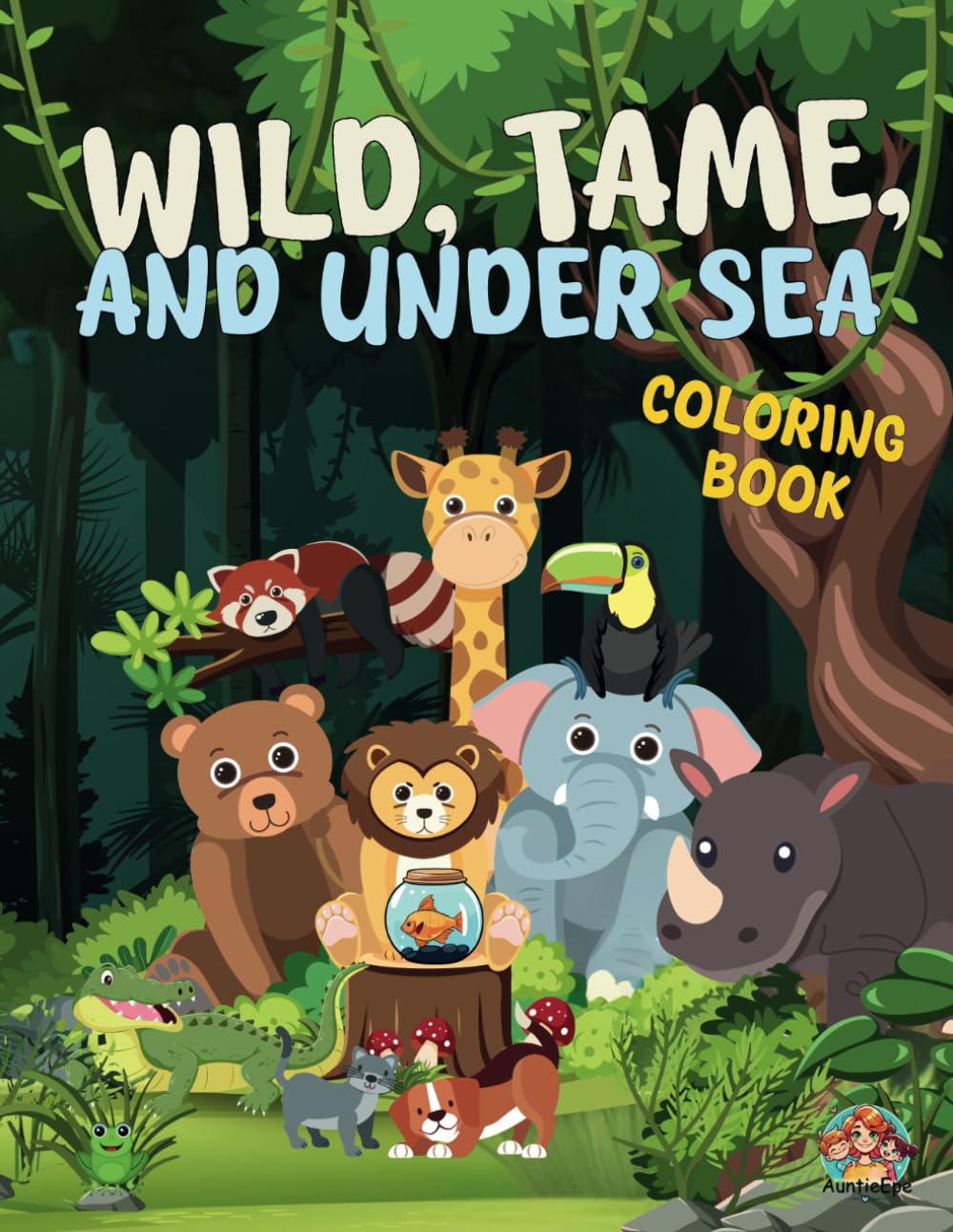WILD, TAME AND UNDER SEA: Coloring Book - Exciting and Engaging Designs Showcasing Beloved Pets, Wild Jungle Animals, Ocean Creatures, and More Perfect for Boys and Girls!