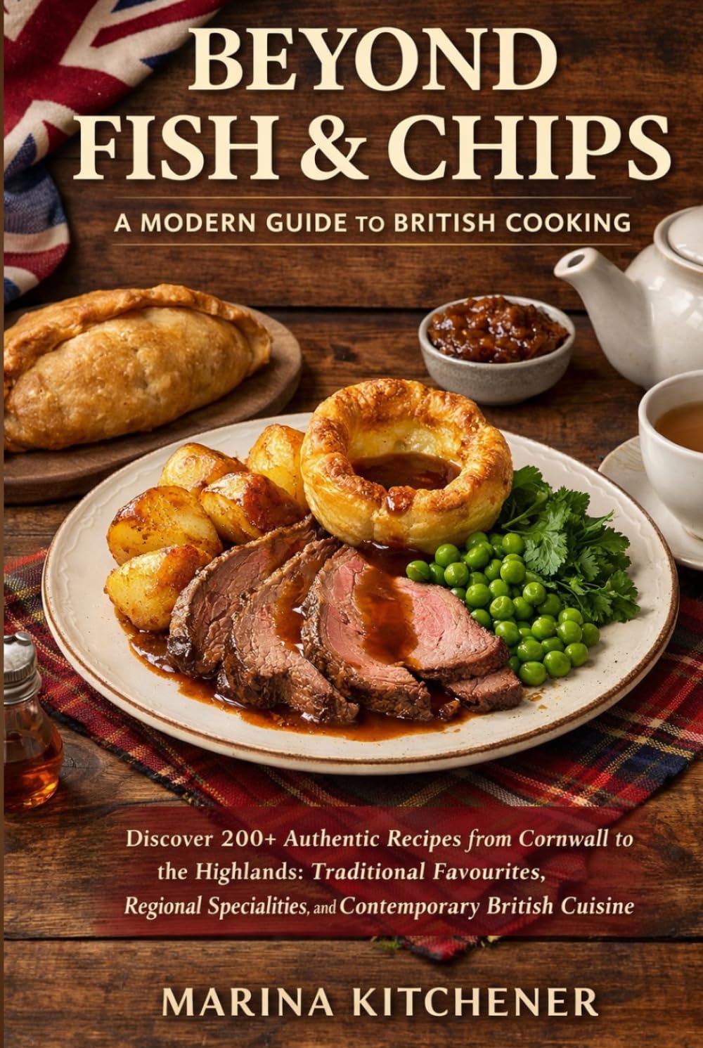 BEYOND FISH & CHIPS: A MODERN GUIDE TO BRITISH COOKING: Discover 200+ Authentic Recipes from Cornwall to the Highlands: Traditional Favourites, Regional Specialities, and Contemporary British Cuisine