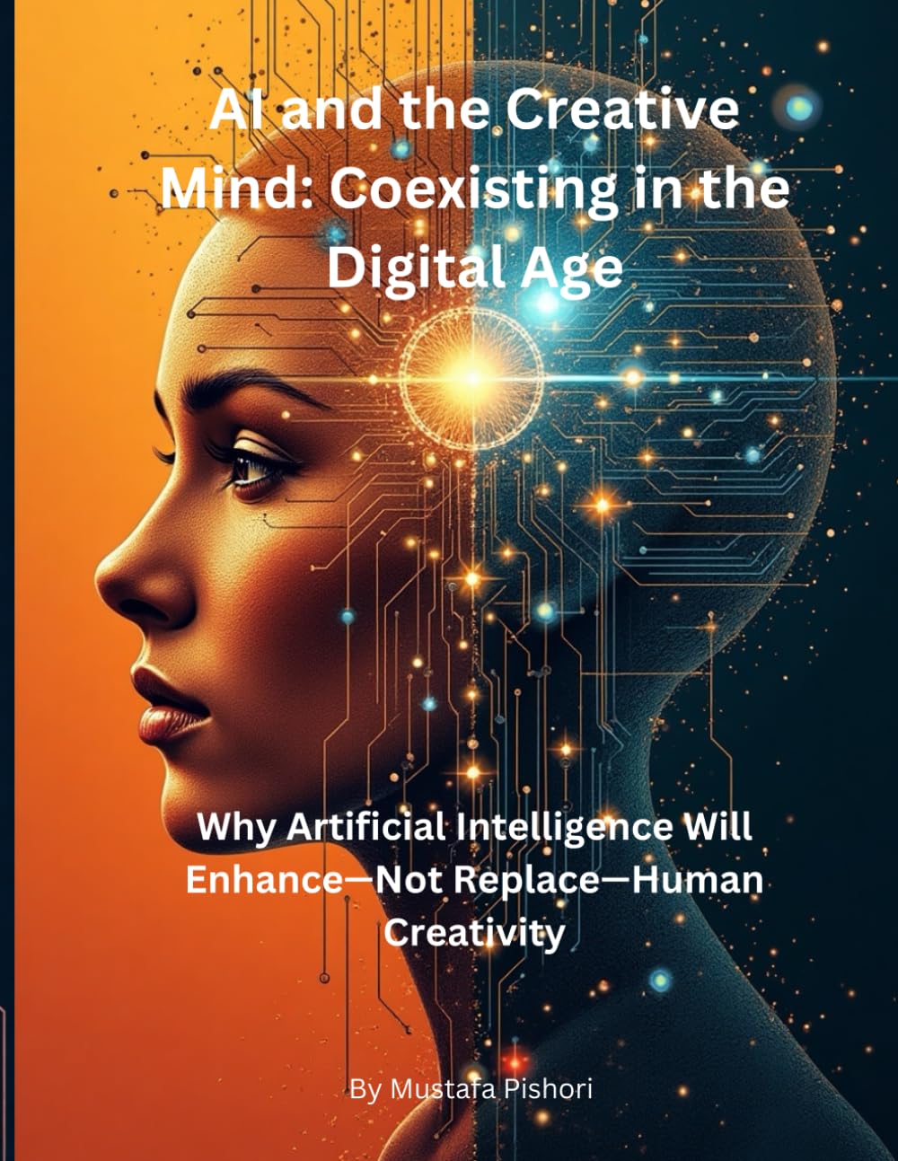 AI and the Creative Mind: Coexisting in the Digital Age: Why Artificial Intelligence Will Enhance—Not Replace—Human Creativity – A Guide for Artists, Writers, and Innovators
