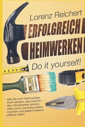 ERFOLGREICH HEIMWERKEN – do it yourself!: Wie Sie zum Heimwerker-Profi werden, das Geld für den Handwerker sparen, alles rund um Haus &amp; Garten selbst machen und jedes Problem effektiv lösen