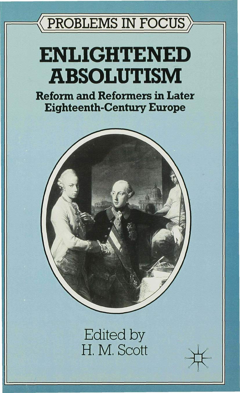 Enlightened Absolutism: Reform and Reformers in Later Eighteenth-Century Europe: 1 (Problems in Focus)