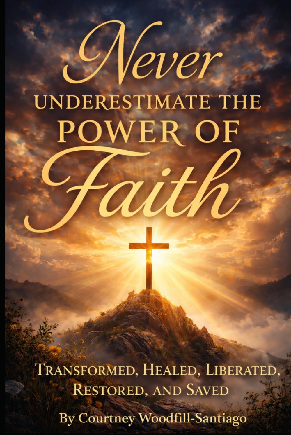 Never Underestimate the Power of Faith: Transformed, Healed, Liberated, Restored, and Saved