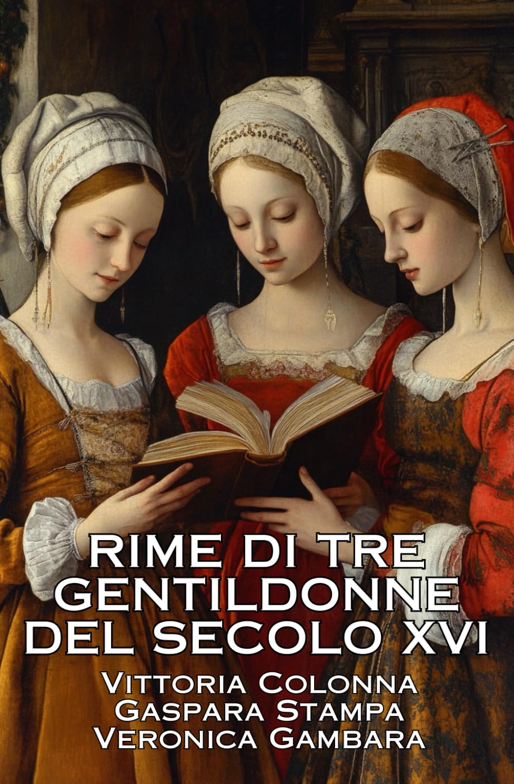 RIME DI TRE GENTILDONNE DEL SECOLO XVI: VITTORIA COLONNA - GASPARA STAMPA - VERONICA GÀMBARA