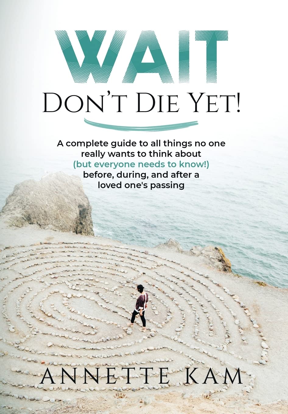 Wait - Don't Die Yet!: A complete guide to all things no one really wants to think about (but everyone needs to know) before, during, and after a
