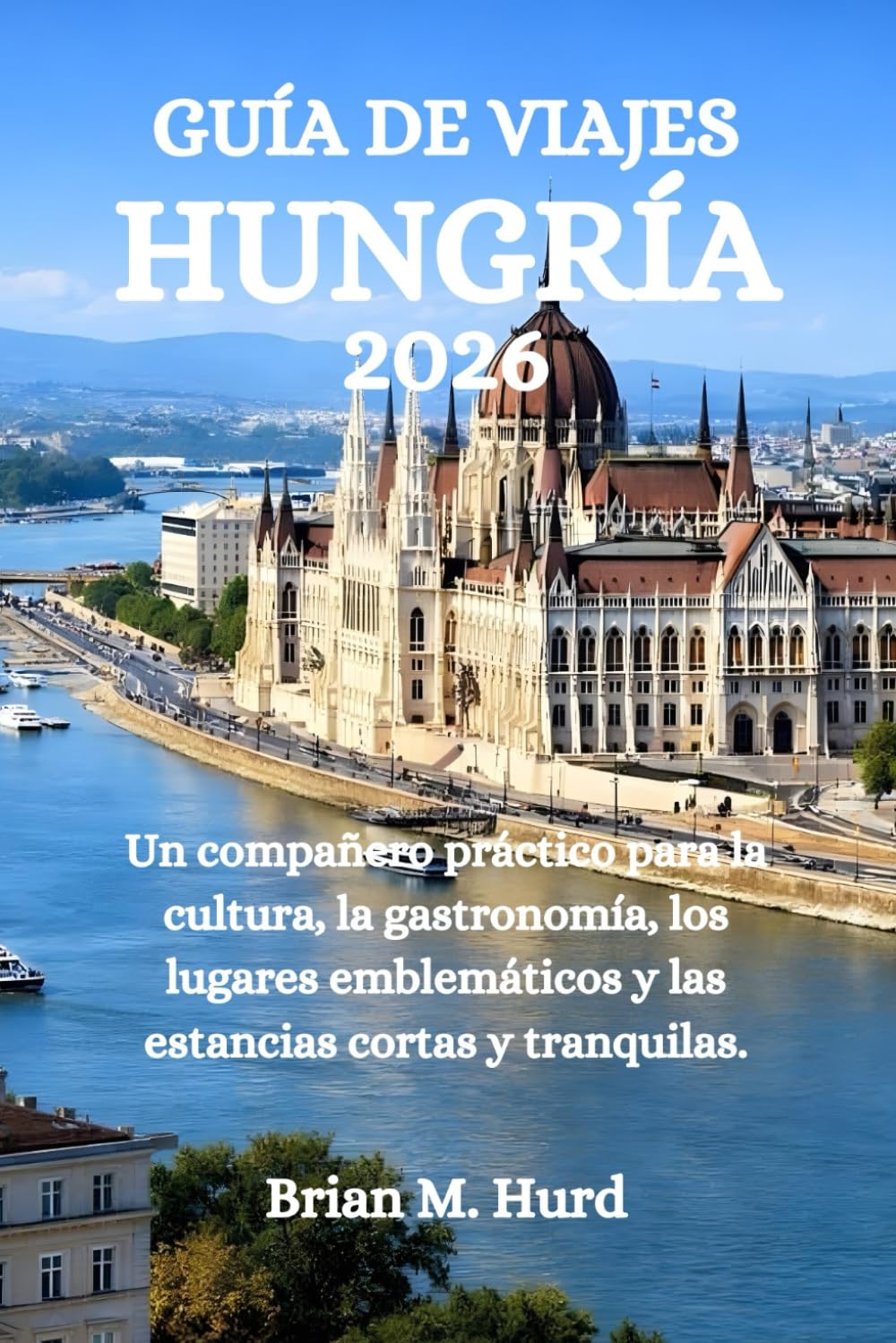 GUÍA DE VIAJES HUNGRÍA 2026: Un compañero práctico para la cultura, la gastronomía, los lugares emblemáticos y las estancias cortas y tranquilas.