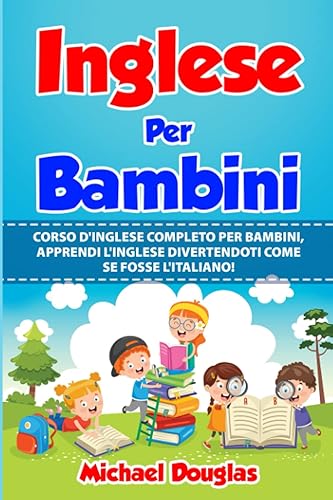 Inglese Per Bambini: Corso D'Inglese Completo Per Bambini, Apprendi L'Inglese Divertendoti Come Se Fosse L'Italiano. Letture Madrelingua + Grammatica + Vocabolario Con Termini Più Utilizzati.