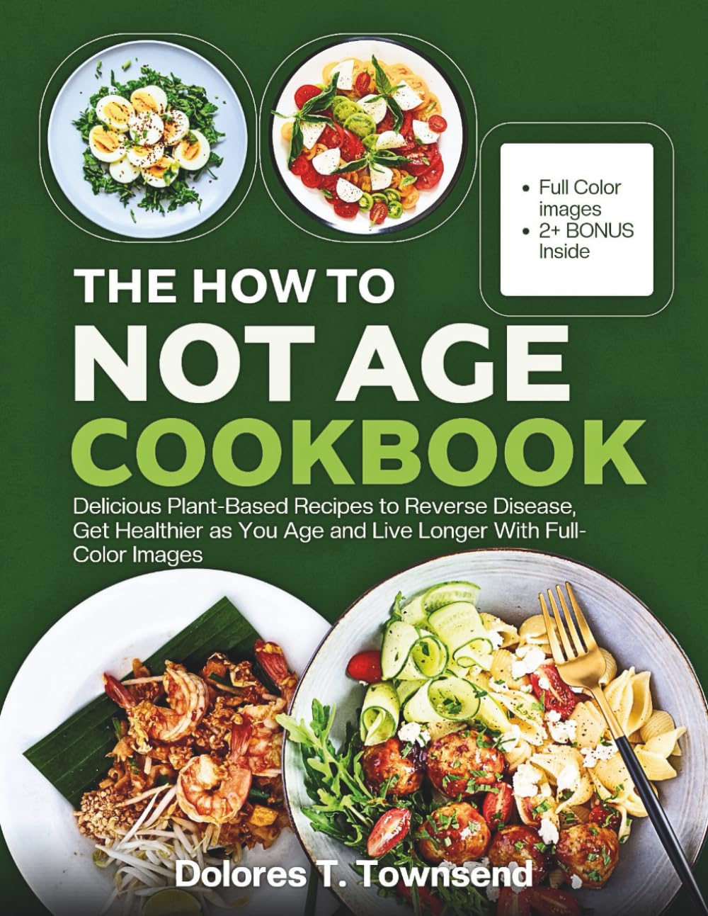 THE HOW TO NOT AGE COOKBOOK: Delicious Plant-Based Recipes to Reverse Disease, Get Healthier as You Age and Live Longer With Full-Color Images