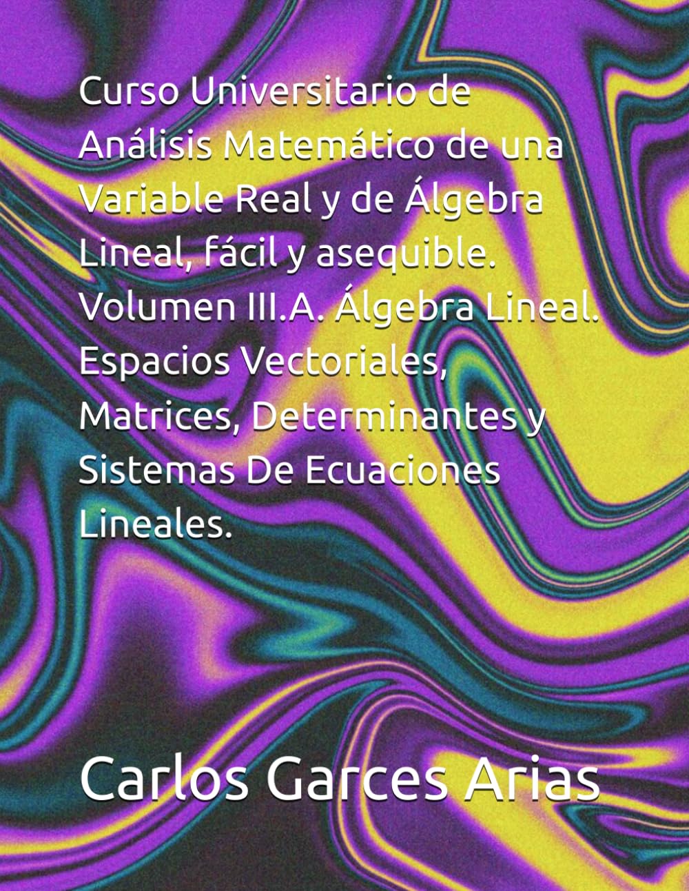 Curso Universitario de Análisis Matemático de una Variable Real y de Álgebra Lineal, fácil y asequible. Volumen III.A. Álgebra Lineal. Espacios ... y Sistemas De Ecuaciones Lineales.