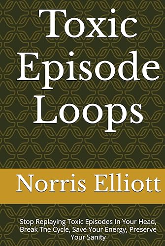 Toxic Episode Loops: Stop Replaying Toxic Episodes In Your Head, Break The Cycle, Save Your Energy, Preserve Your Sanity