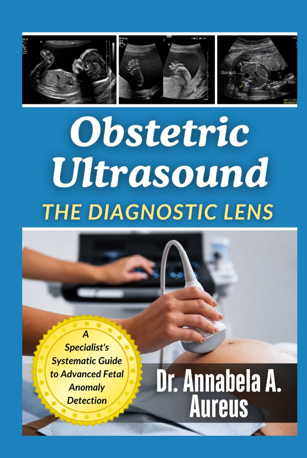 Obstetric Ultrasound: The Diagnostic Lens: A Specialist's Systematic Guide to Advanced Fetal Anomaly Detection (The Ultrasound Mastery Series)