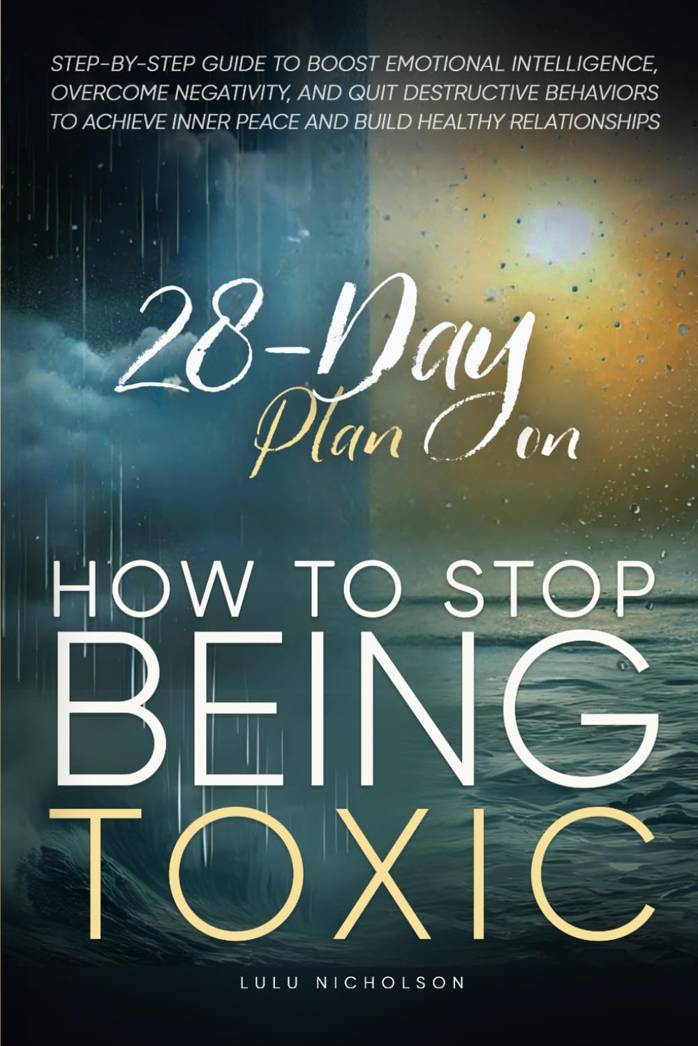 28-Day Plan on How to Stop Being Toxic: Step-by-Step Guide to Boost Emotional Intelligence, Overcome Negativity, and Quit Destructive Behaviors to Achieve Inner Peace and Build Healthy Relationships