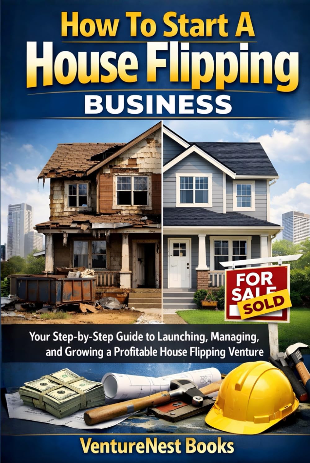 How To Start A House Flipping Business: Your Step-by-Step Guide to Launching, Managing, and Growing a Profitable House Flipping Venture