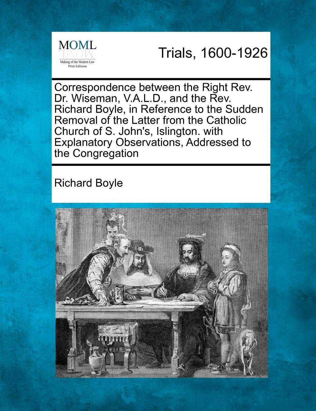 Correspondence Between the Right REV. Dr. Wiseman, V.A.L.D., and the REV. Richard Boyle, in Reference to the Sudden Removal of the Latter from the ... Observations, Addressed to the Congregation