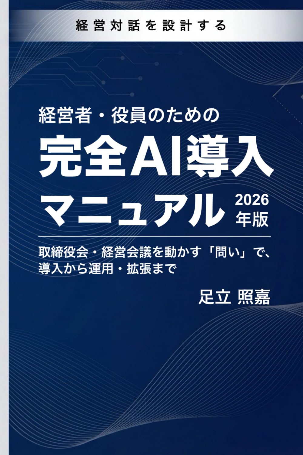 経営者・役員のための 完全AI導入マニュアル 2026年版: 取締役会・経営会議を動かす「問い」で、 導入から運用・拡張まで