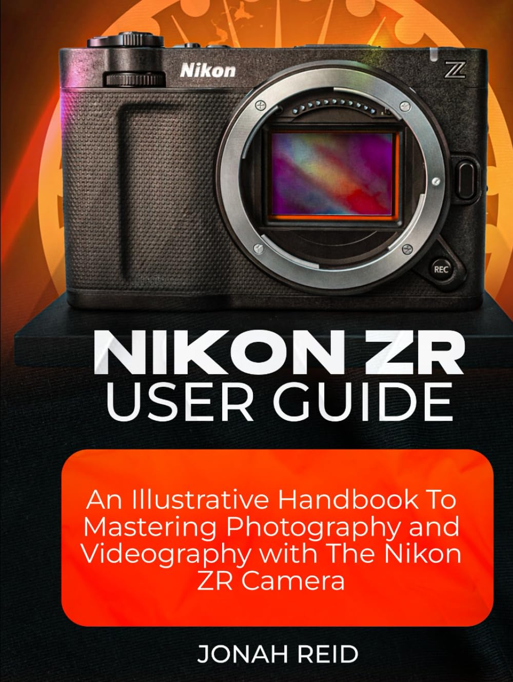 NIKON ZR USER GUIDE: AN ILLUSTRATIVE HANDBOOK TO MASTERING PHOTOGRAPHY AND VIDEOGRAPHY WITH NIKON ZR