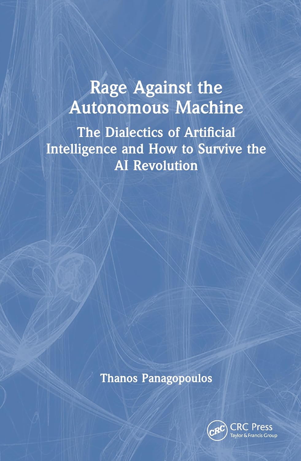 Rage Against the Autonomous Machine: The Dialectics of Artificial Intelligence and How to Survive the AI Revolution      1st Edition