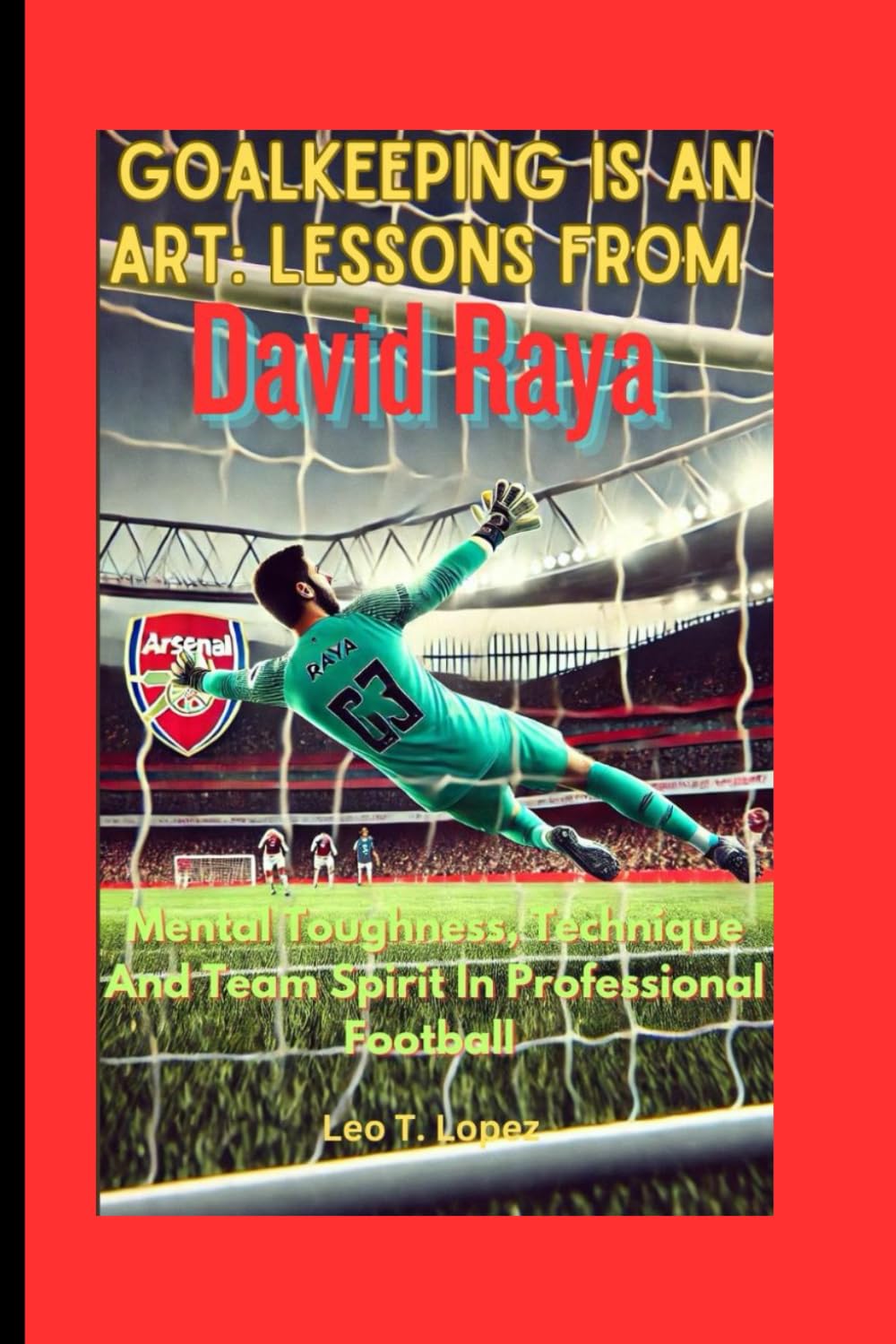 Goalkeeping Is An Art: Lessons From David Raya: Mental Toughness, Technique And Team Spirit In Professional Football
