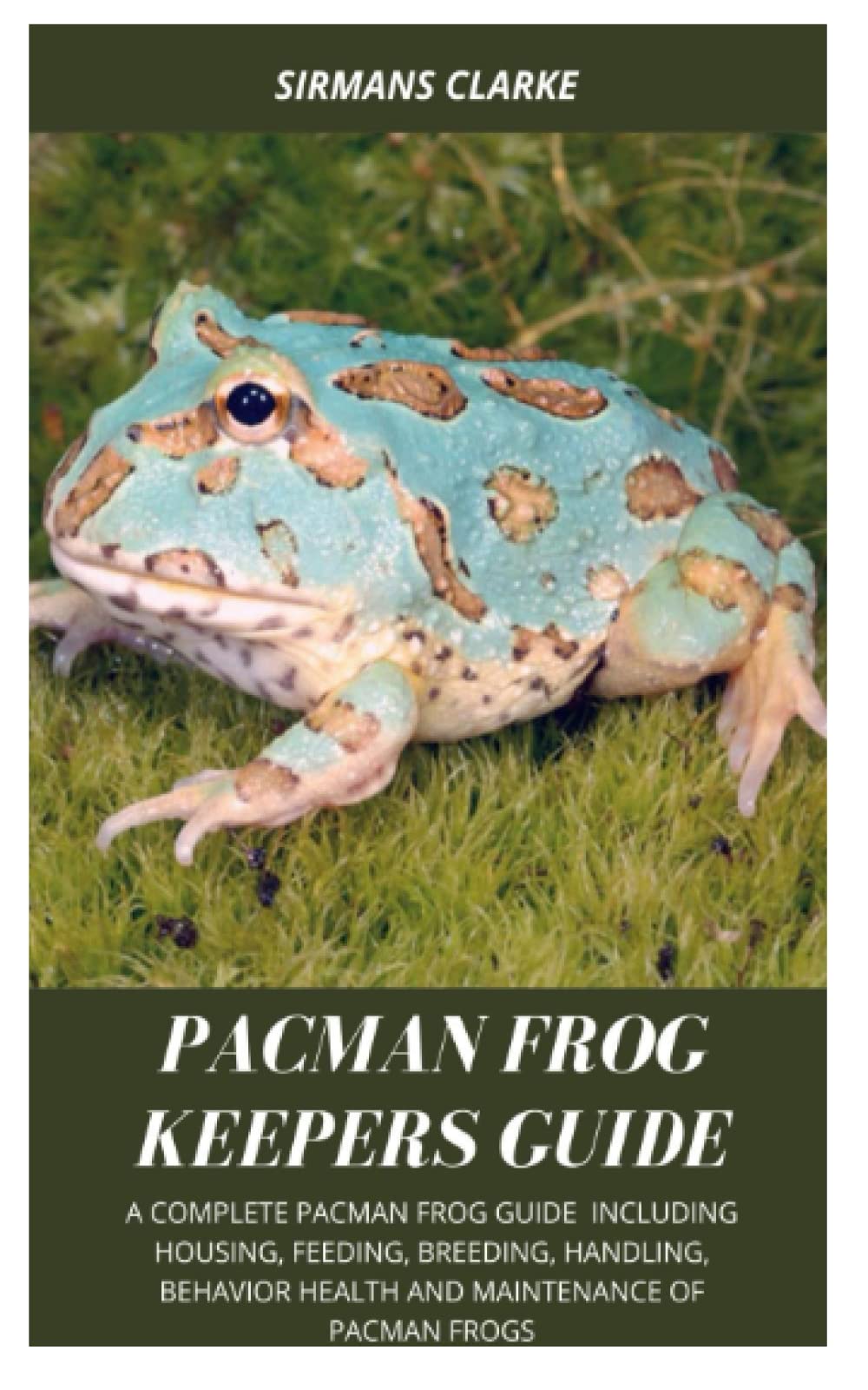 PACMAN FROG KEEPERS GUIDE: A complete pacman frog guide including, housing, feeding, breeding, handling, behavior, health, maintenance of pacman frogs