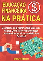 Educação Financeira na Prática: Conhecimentos, Ferramentas, Crenças e Valores Que Farão Você Enriquecer, Atraindo Fartura e Prosperidade Para Sua Vida! (Portuguese Edition)