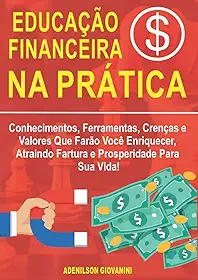 Educação Financeira na Prática: Conhecimentos, Ferramentas, Crenças e Valores Que Farão Você Enriquecer, Atraindo Fartura e Prosperidade Para Sua Vida! (Portuguese Edition)