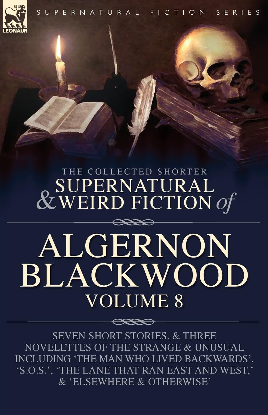 The Collected Shorter Supernatural & Weird Fiction of Algernon Blackwood Volume 8: Seven Short Stories, and Three Novelettes of the Strange and ... and West, ' and 'Elsewhere and Otherwise'
