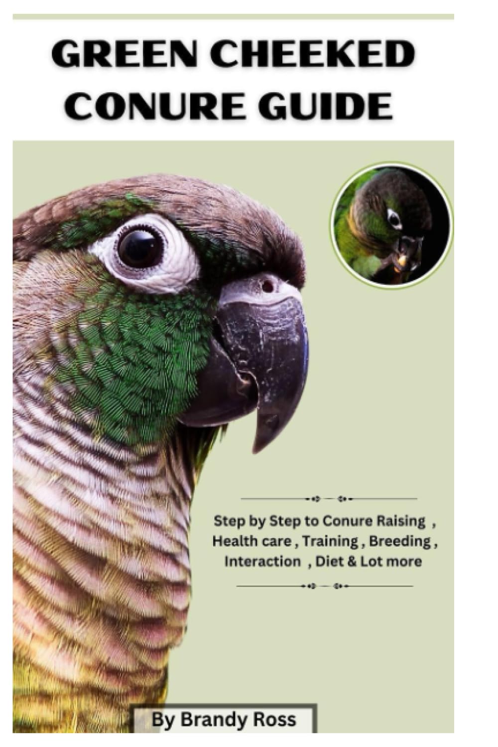 GREEN CHEEKED CONURE GUIDE: Step by Step to Conure Raising, Health care, Training, Breeding, Interaction, Diet & Lot more