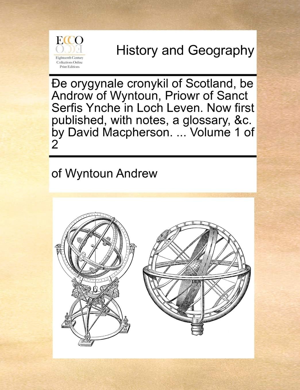 de Orygynale Cronykil of Scotland, Be Androw of Wyntoun, Priowr of Sanct Serfis Ynche in Loch Leven. Now First Published, with Notes, a Glossary, &C. by David MacPherson. ... Volume 1 of 2