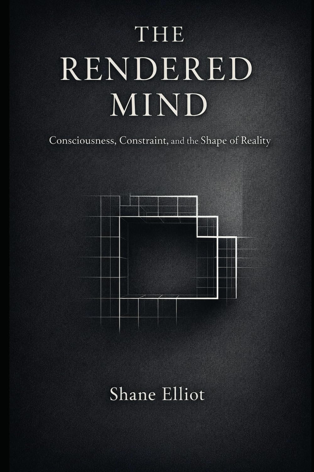THE RENDERED MIND: Consciousness, Constraint, and the Shape of Reality