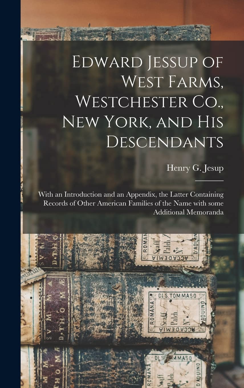 Edward Jessup of West Farms, Westchester Co., New York, and His Descendants: With an Introduction and an Appendix, the Latter Containing Records of ... of the Name With Some Additional Memoranda