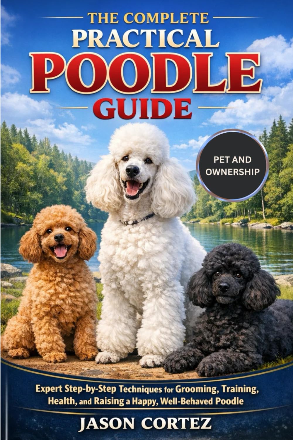 THE COMPLETE PRACTICAL POODLE GUIDE: Expert Step-by-Step Techniques for Grooming, Training, Health, and Raising a Happy, Well-Behaved Poodle