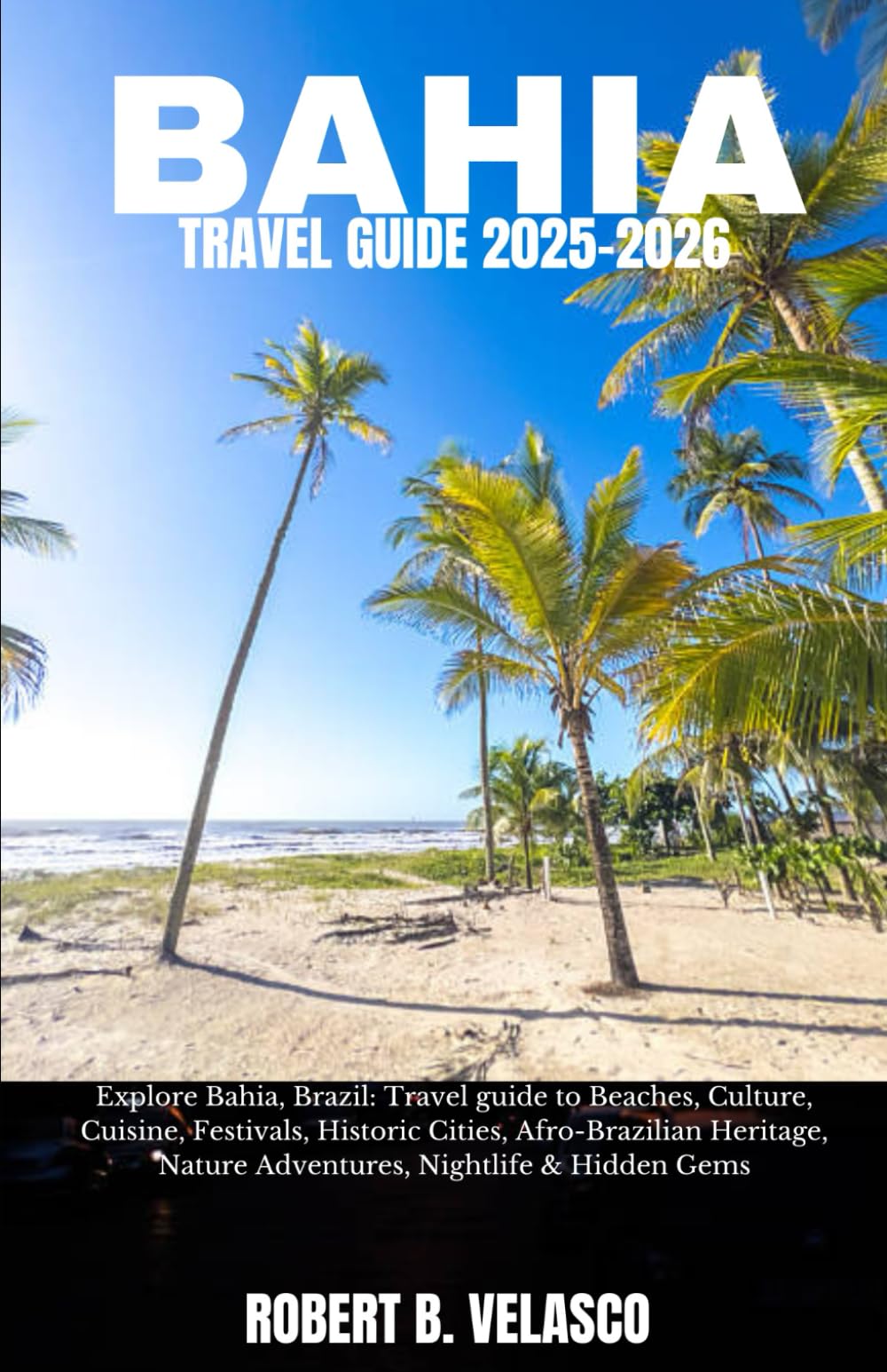BAHIA TRAVEL GUIDE 2025-2026: Explore Bahia, Brazil: Travel guide to Beaches, Culture, Cuisine, Festivals, Historic Cities, Afro-Brazilian Heritage, Nature Adventures, Nightlife & Hidden Gems