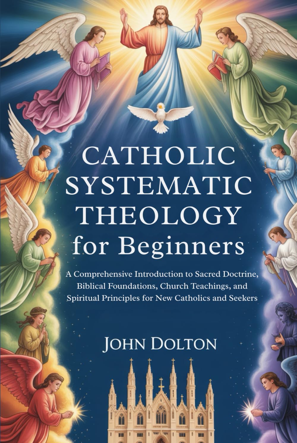 Catholic Systematic Theology for Beginners: A Comprehensive Introduction to Sacred Doctrine, Biblical Foundations, Church Teachings, and Spiritual Principles for New Catholics