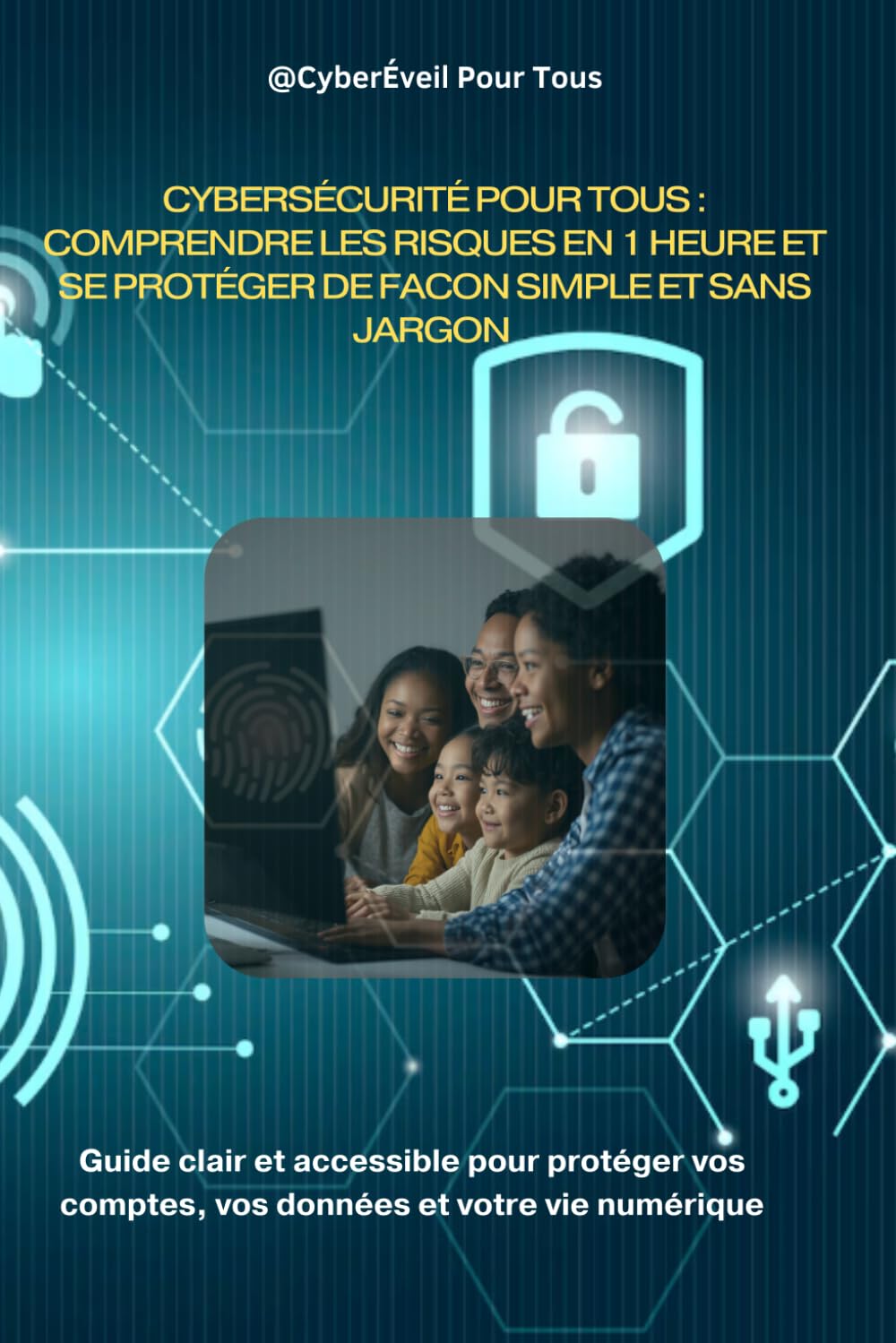 Cybersécurité pour Tous : Comprendre les risques en 1 heure et se protéger de façon simple et sans jargon: Le guide clair et accessible pour protéger ... et votre vie numérique (CyberÉveil Pour Tous)