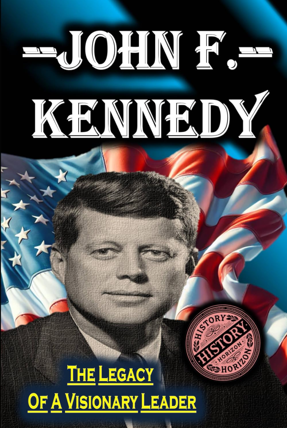 John F. Kennedy: The Legacy of a Visionary Leader by History Horizon (American Leaders: Biographies of U.S. Presidents)