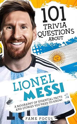 101 Trivia Questions About Lionel Messi - A Biography of Essential Facts and Stories You Need To Know!