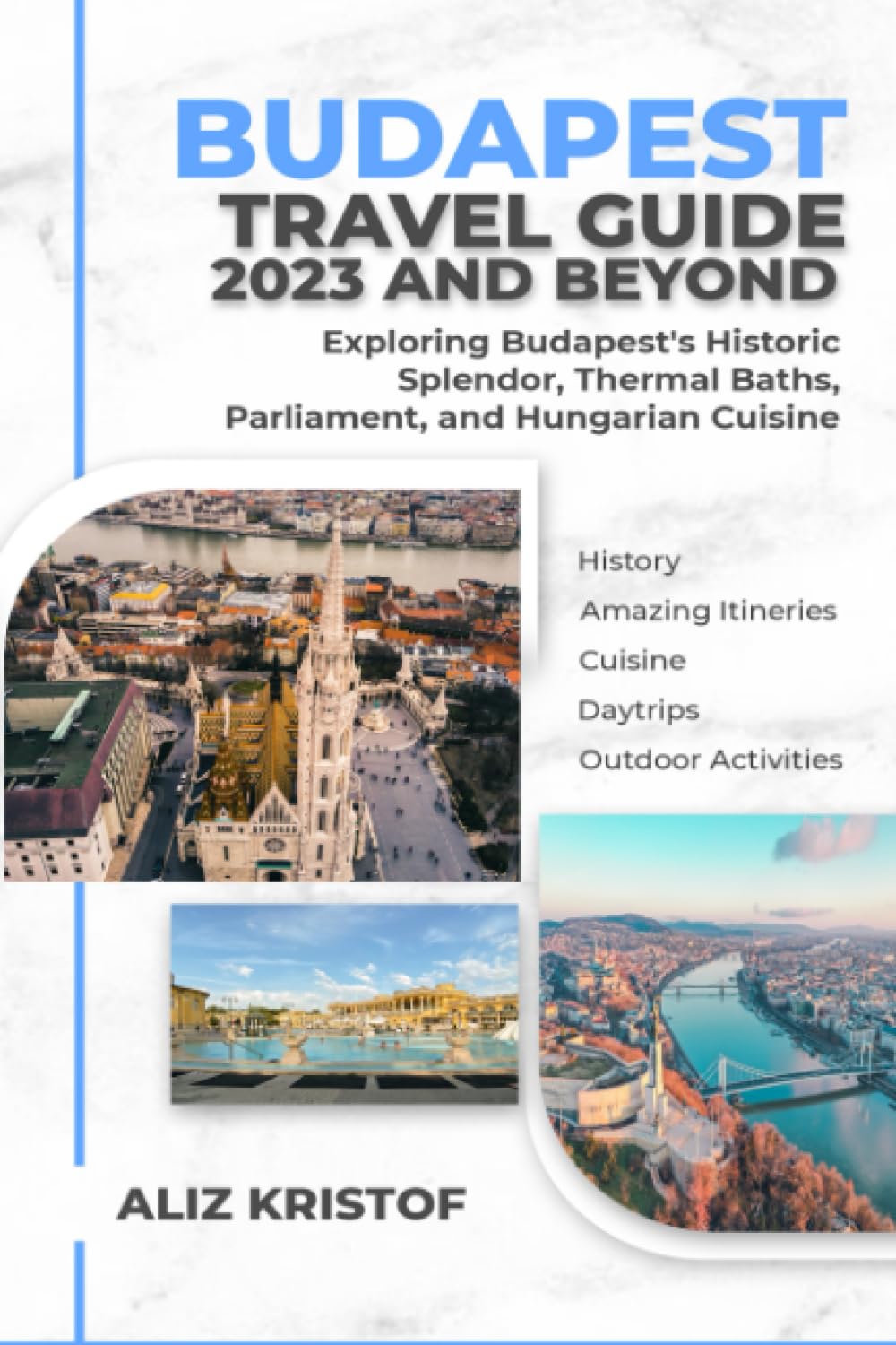 Budapest Travel Guide 2023 And Beyond: Exploring Budapest's Historic Splendor Thermal Baths, Parliament, and Hungarian Cuisine